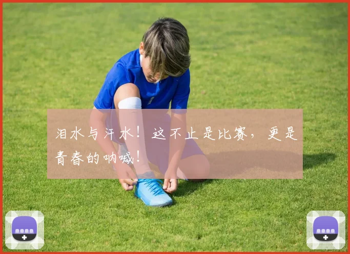 泪水与汗水!这不止是比赛,更是青春的呐喊!
