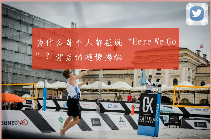 为什么每个人都在说“Here We Go”？背后的趋势揭秘