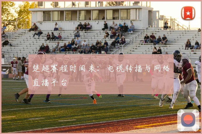 楚超赛程时间表：电视转播与网络直播平台