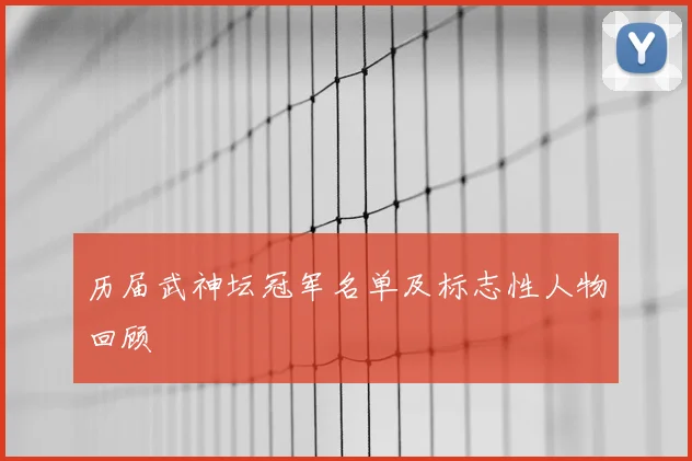 历届武神坛冠军名单及标志性人物回顾