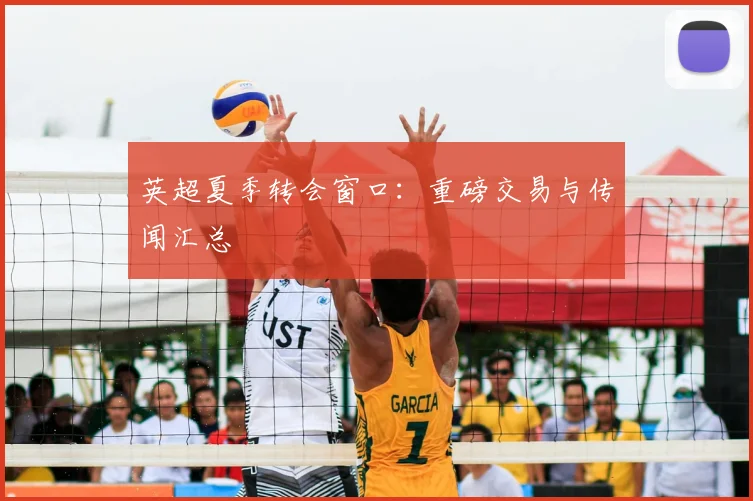 英超夏季转会窗口：重磅交易与传闻汇总