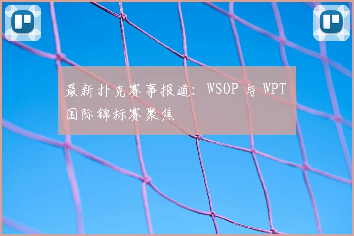 最新扑克赛事报道:WSOP 与 WPT 国际锦标赛聚焦