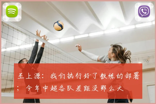 王上源:我们执行好了教练的部署;今年中超各队差距没那么大