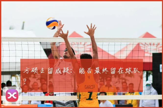 方硕去留成疑：能否最终留在球队？