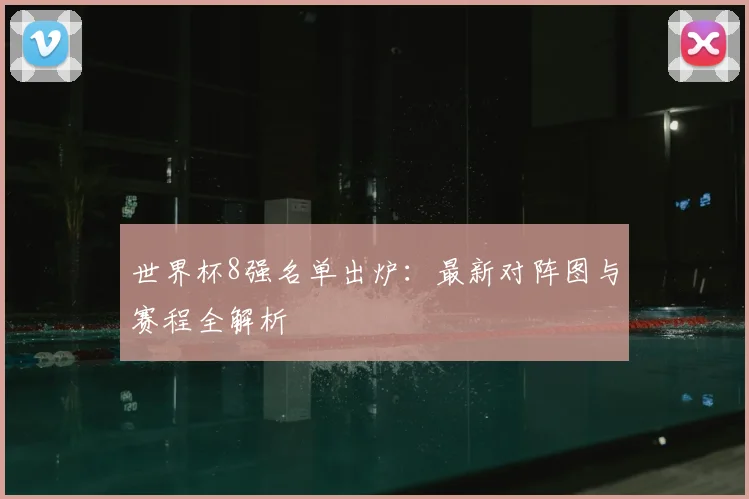 世界杯8强名单出炉:最新对阵图与赛程全解析