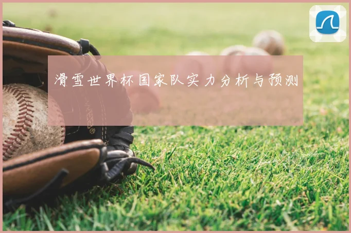 滑雪世界杯国家队实力分析与预测