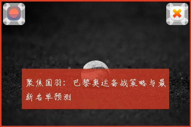 聚焦国羽:巴黎奥运备战策略与最新名单预测