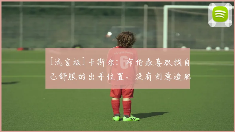 [流言板]卡斯尔：布伦森喜欢找自己舒服的出手位置，没有刻意造犯规