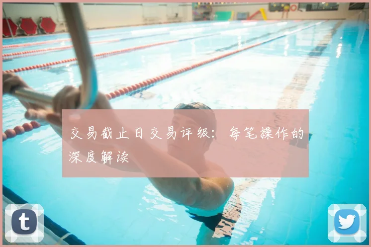 交易截止日交易评级：每笔操作的深度解读
