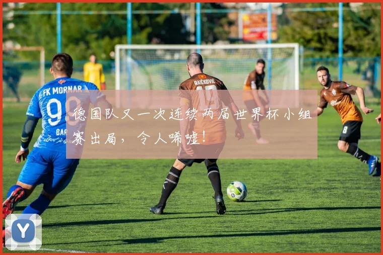德国队又一次连续两届世界杯小组赛出局，令人唏嘘！