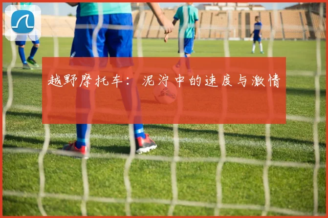 越野摩托车:泥泞中的速度与激情