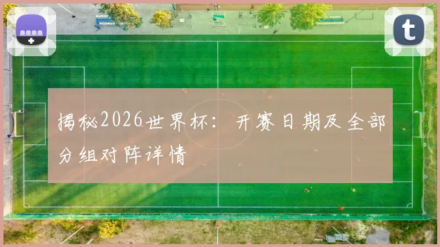 揭秘2026世界杯：开赛日期及全部分组对阵详情
