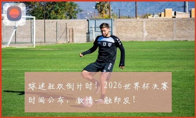 球迷狂欢倒计时!2026世界杯决赛时间公布,激情一触即发!