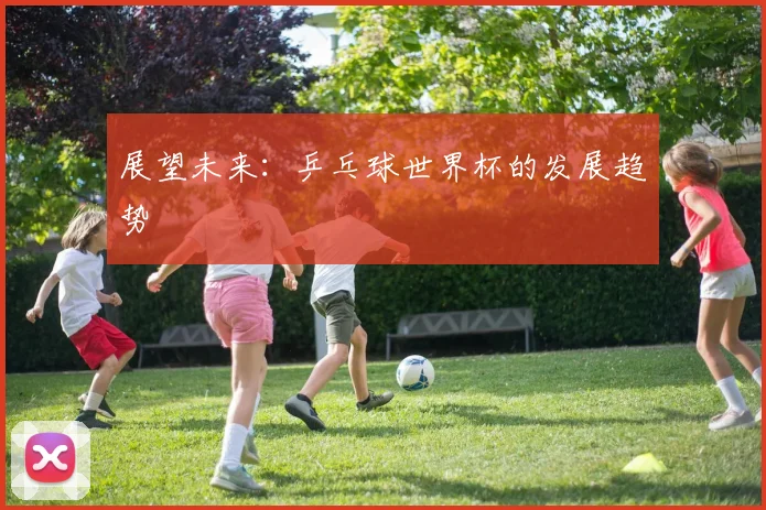 展望未来:乒乓球世界杯的发展趋势