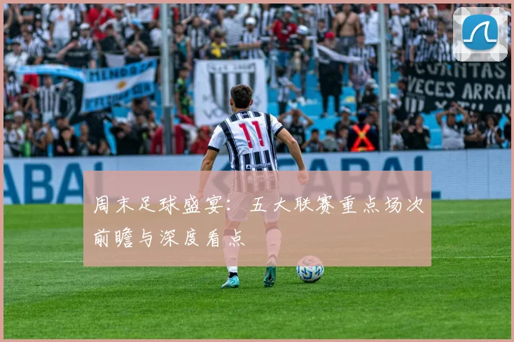 周末足球盛宴：五大联赛重点场次前瞻与深度看点