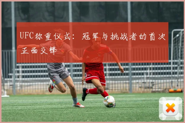 UFC称重仪式：冠军与挑战者的首次正面交锋