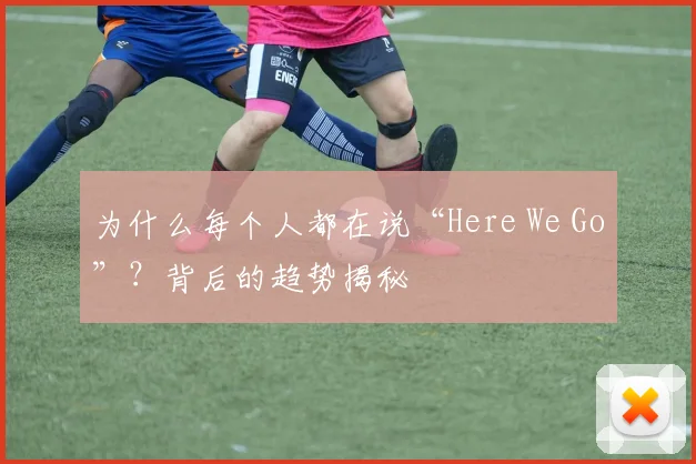 为什么每个人都在说“Here We Go”？背后的趋势揭秘