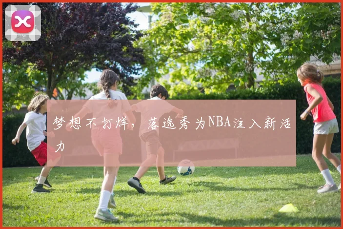 梦想不打烊，落选秀为NBA注入新活力