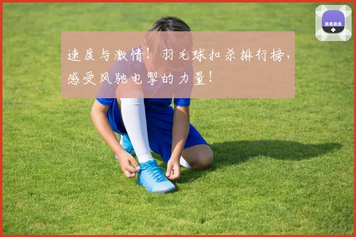 速度与激情!羽毛球扣杀排行榜,感受风驰电掣的力量!