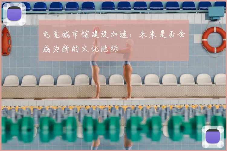 电竞城市馆建设加速,未来是否会成为新的文化地标