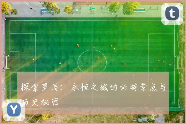 探索罗马：永恒之城的必游景点与历史秘密