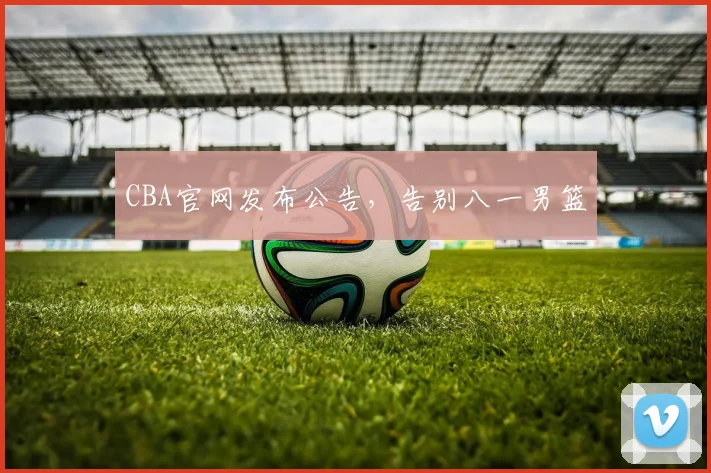 CBA官网发布公告,告别八一男篮