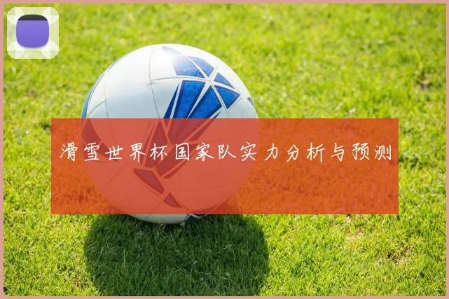 滑雪世界杯国家队实力分析与预测