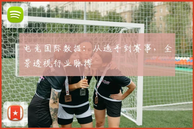电竞国际数据：从选手到赛事，全景透视行业脉搏