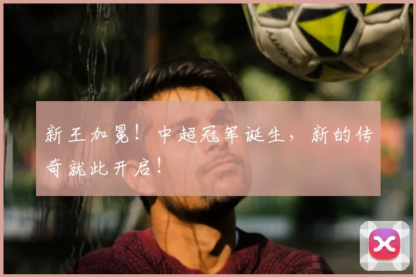 新王加冕!中超冠军诞生,新的传奇就此开启!