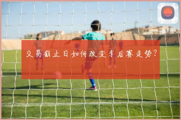 交易截止日如何改变季后赛走势？