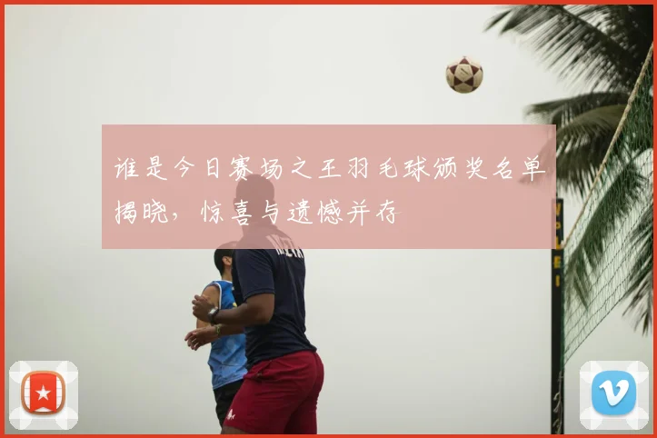 谁是今日赛场之王羽毛球颁奖名单揭晓，惊喜与遗憾并存