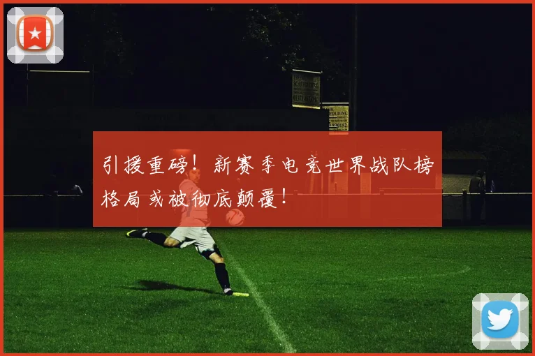引援重磅!新赛季电竞世界战队榜格局或被彻底颠覆!