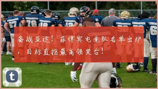 备战亚运！菲律宾电竞队名单出炉，目标直指最高领奖台！