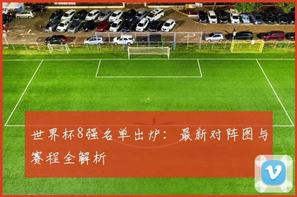 世界杯8强名单出炉:最新对阵图与赛程全解析