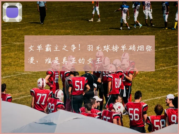 女单霸主之争!羽毛球榜单硝烟弥漫,谁是真正的女王