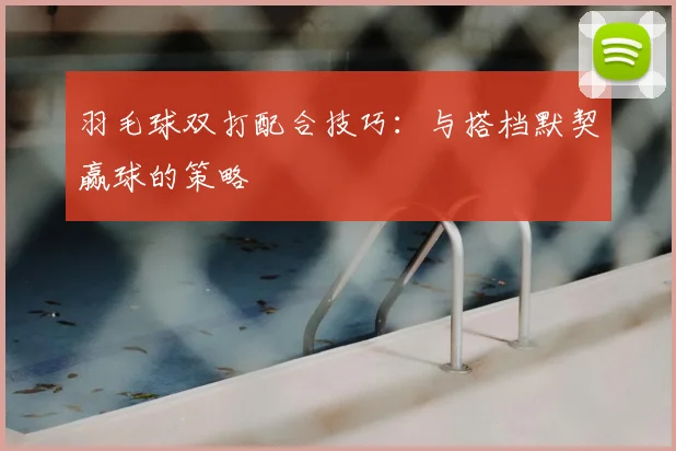 羽毛球双打配合技巧:与搭档默契赢球的策略