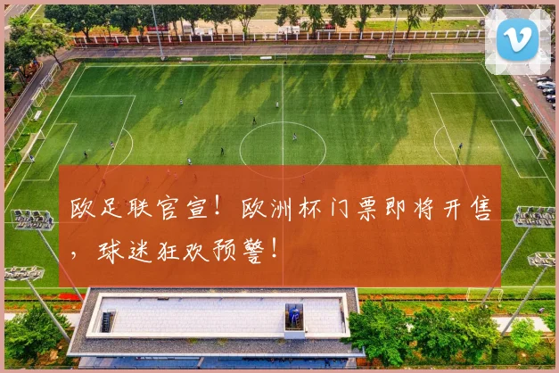 欧足联官宣!欧洲杯门票即将开售,球迷狂欢预警!