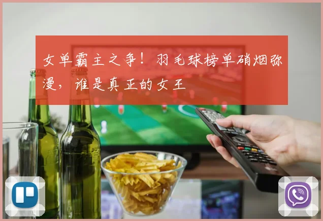 女单霸主之争！羽毛球榜单硝烟弥漫，谁是真正的女王