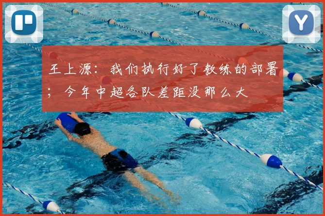 王上源：我们执行好了教练的部署；今年中超各队差距没那么大