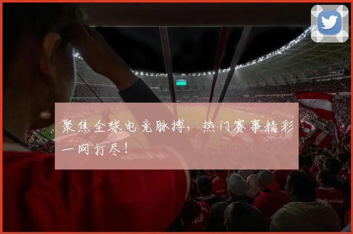 聚焦全球电竞脉搏，热门赛事精彩一网打尽！