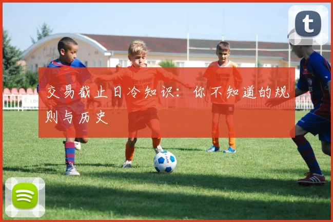 交易截止日冷知识：你不知道的规则与历史