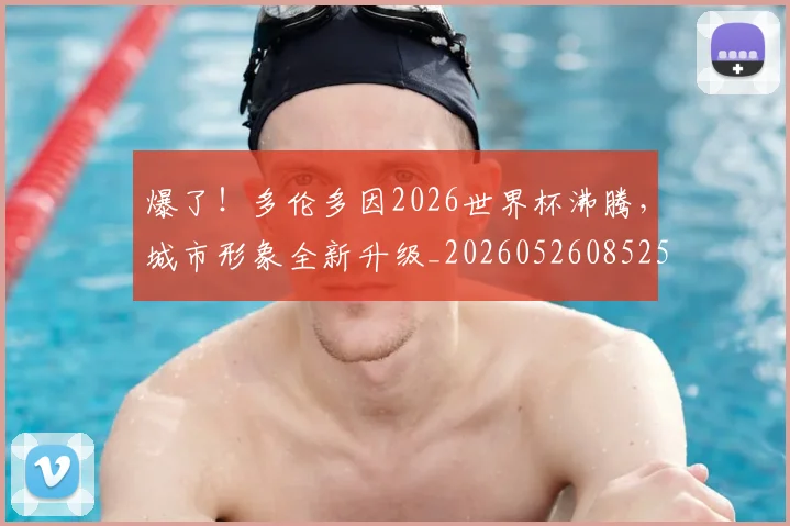 爆了!多伦多因2026世界杯沸腾,城市形象全新升级_20260526085258