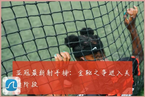 亚冠最新射手榜：金靴之争进入关键阶段
