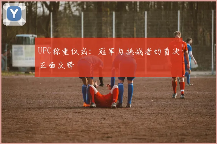 UFC称重仪式：冠军与挑战者的首次正面交锋