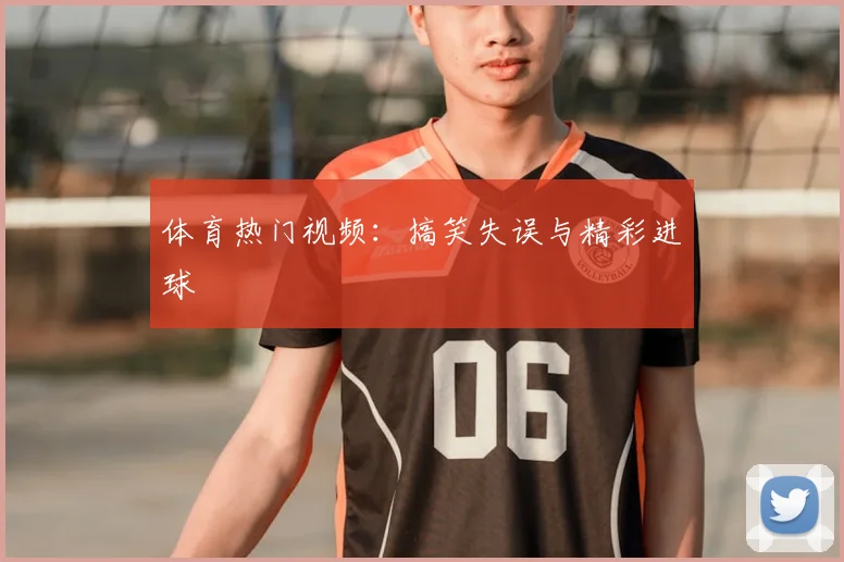 体育热门视频:搞笑失误与精彩进球
